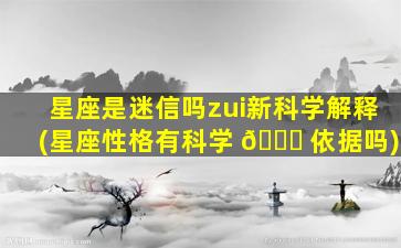 星座是迷信吗zui
新科学解释(星座性格有科学 🐎 依据吗)